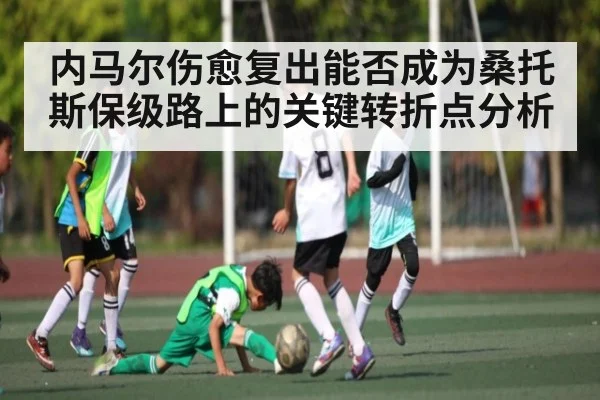 内马尔伤愈复出能否成为桑托斯保级路上的关键转折点分析