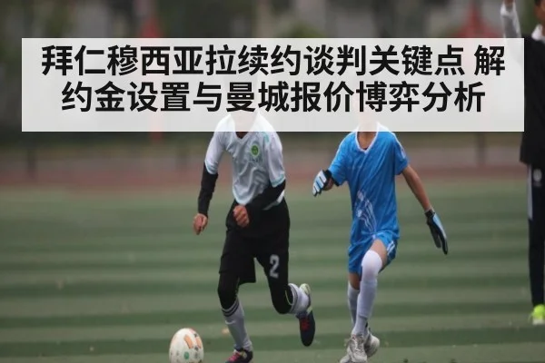 拜仁穆西亚拉续约谈判关键点 解约金设置与曼城报价博弈分析