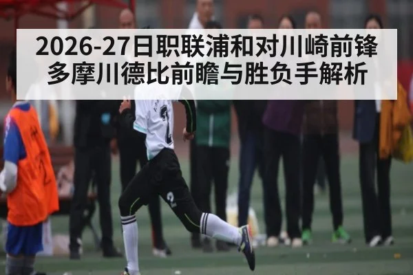 2026-27日职联浦和对川崎前锋多摩川德比前瞻与胜负手解析