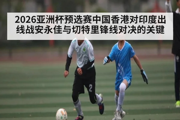 2026亚洲杯预选赛中国香港对印度出线战安永佳与切特里锋线对决的关键