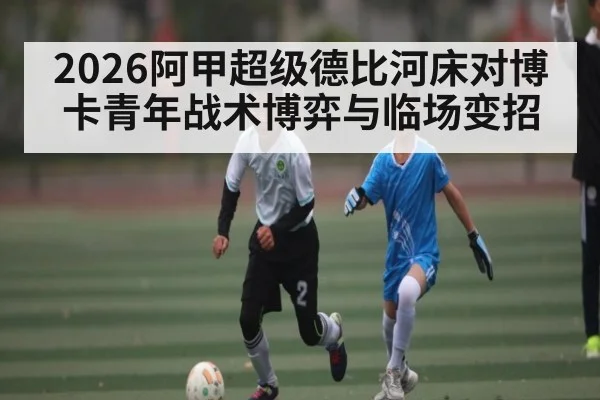 2026阿甲超级德比河床对博卡青年战术博弈与临场变招
