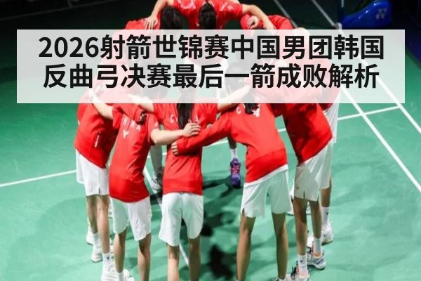 2026射箭世锦赛中国男团韩国反曲弓决赛最后一箭成败解析